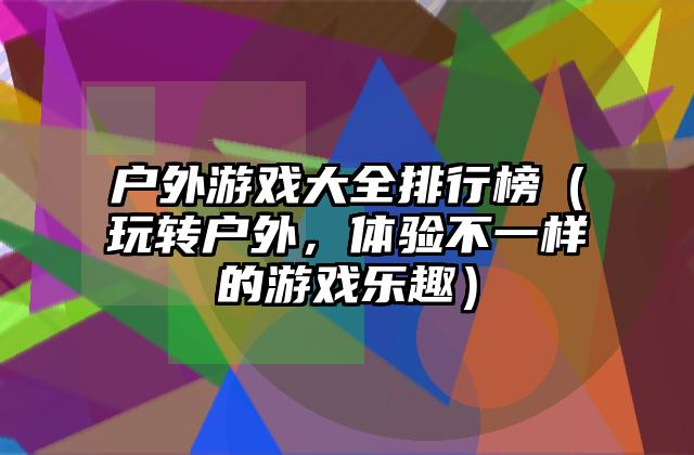 户外游戏大全排行榜（玩转户外，体验不一样的游戏乐趣）