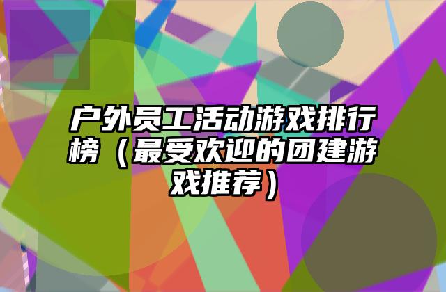 户外员工活动游戏排行榜（最受欢迎的团建游戏推荐）
