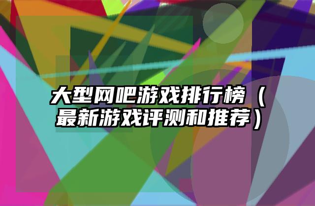 大型网吧游戏排行榜（最新游戏评测和推荐）