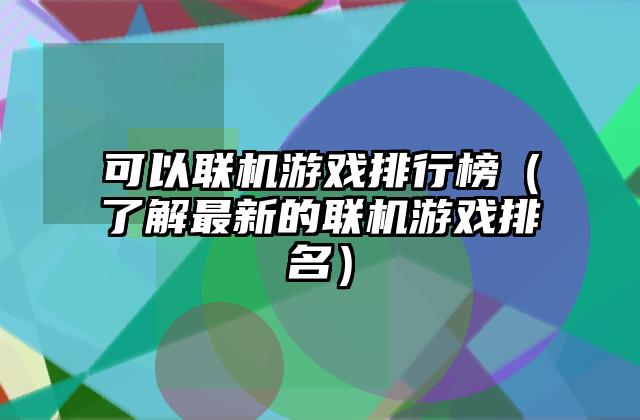 可以联机游戏排行榜（了解最新的联机游戏排名）