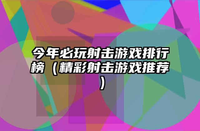 今年必玩射击游戏排行榜（精彩射击游戏推荐）