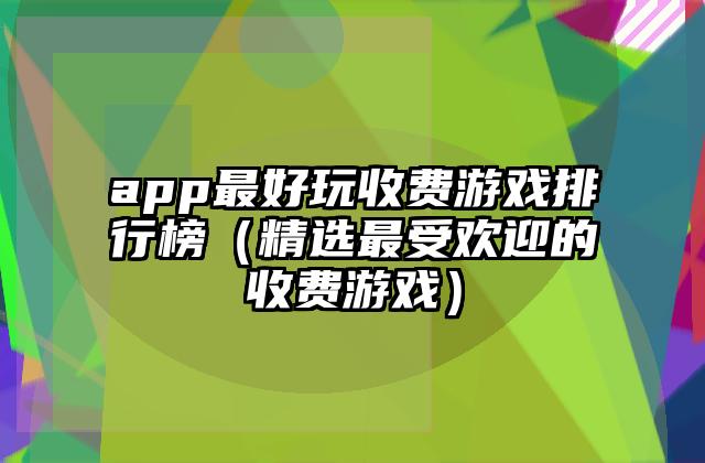 app最好玩收费游戏排行榜（精选最受欢迎的收费游戏）