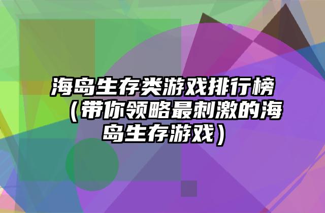 海岛生存类游戏排行榜（带你领略最刺激的海岛生存游戏）