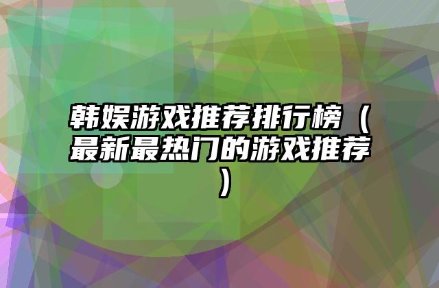 韩娱游戏推荐排行榜（最新最热门的游戏推荐）