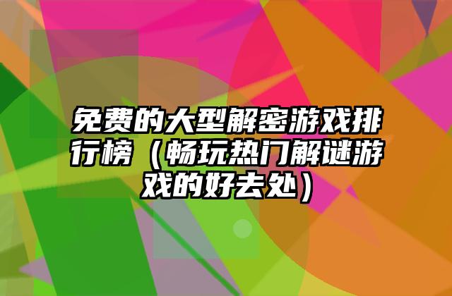 免费的大型解密游戏排行榜（畅玩热门解谜游戏的好去处）