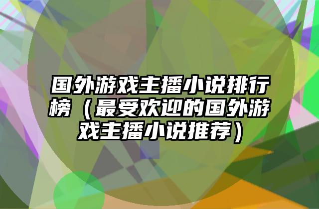 国外游戏主播小说排行榜（最受欢迎的国外游戏主播小说推荐）
