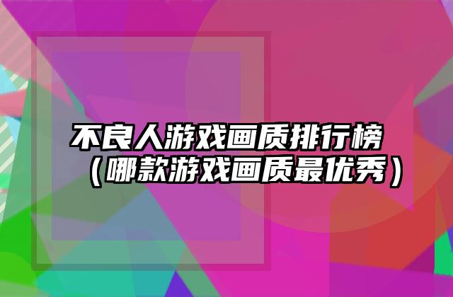 不良人游戏画质排行榜（哪款游戏画质最优秀）