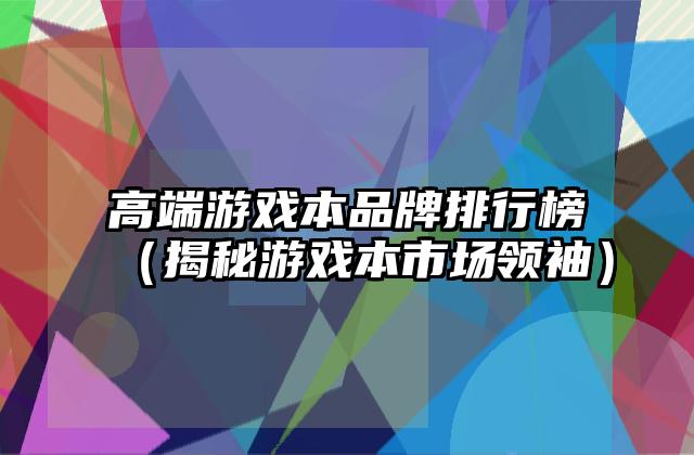 高端游戏本品牌排行榜（揭秘游戏本市场领袖）
