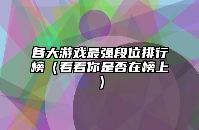 各大游戏最强段位排行榜（看看你是否在榜上）