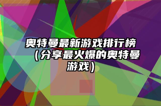 奥特曼最新游戏排行榜（分享最火爆的奥特曼游戏）