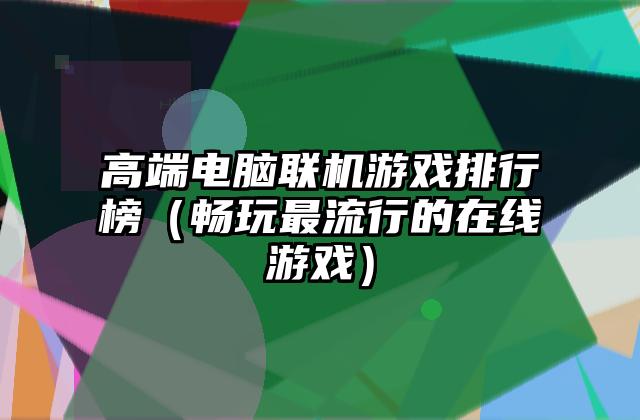 高端电脑联机游戏排行榜（畅玩最流行的在线游戏）