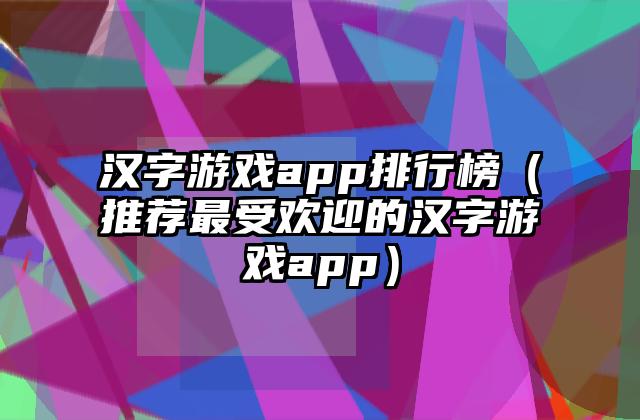 汉字游戏app排行榜（推荐最受欢迎的汉字游戏app）