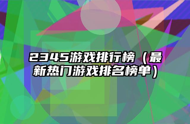2345游戏排行榜（最新热门游戏排名榜单）