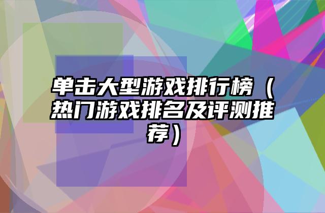 单击大型游戏排行榜（热门游戏排名及评测推荐）