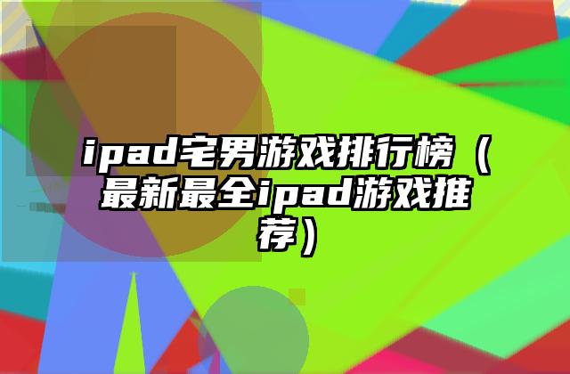 ipad宅男游戏排行榜（最新最全ipad游戏推荐）