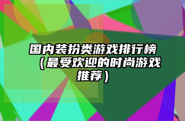 国内装扮类游戏排行榜（最受欢迎的时尚游戏推荐）
