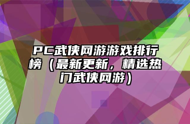 PC武侠网游游戏排行榜（最新更新，精选热门武侠网游）