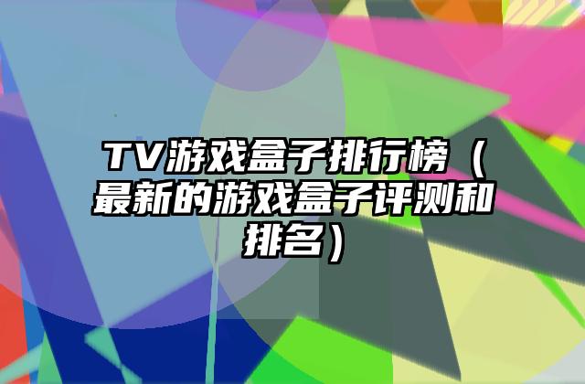 TV游戏盒子排行榜（最新的游戏盒子评测和排名）