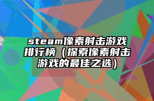steam像素射击游戏排行榜（探索像素射击游戏的最佳之选）