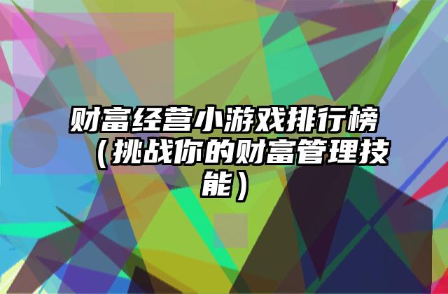 财富经营小游戏排行榜（挑战你的财富管理技能）