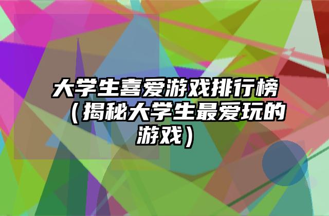大学生喜爱游戏排行榜（揭秘大学生最爱玩的游戏）