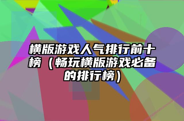 横版游戏人气排行前十榜（畅玩横版游戏必备的排行榜）