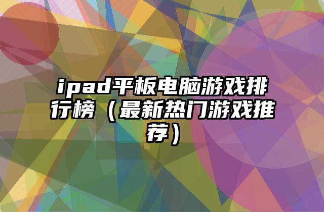 ipad平板电脑游戏排行榜（最新热门游戏推荐）