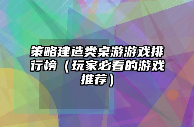 策略建造类桌游游戏排行榜（玩家必看的游戏推荐）