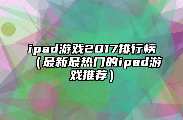 ipad游戏2017排行榜（最新最热门的ipad游戏推荐）