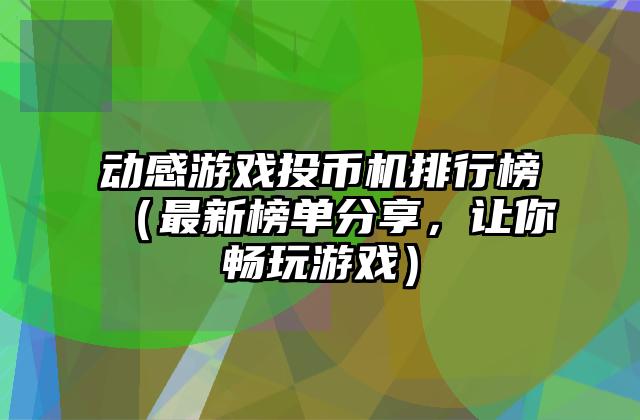 动感游戏投币机排行榜（最新榜单分享，让你畅玩游戏）