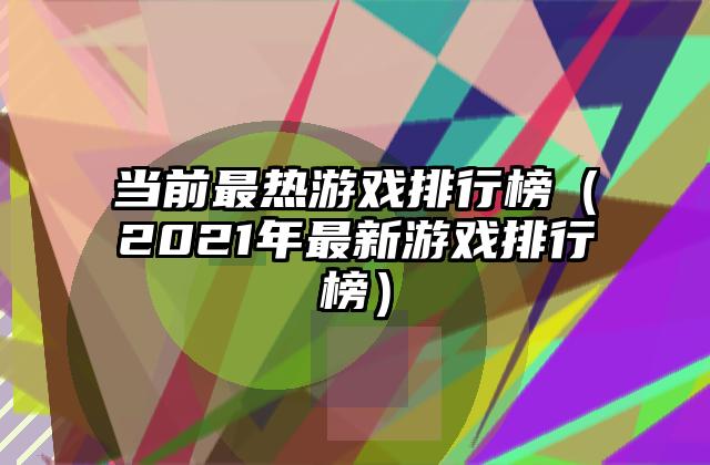 当前最热游戏排行榜（2021年最新游戏排行榜）