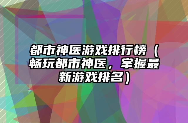 都市神医游戏排行榜（畅玩都市神医，掌握最新游戏排名）