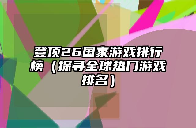 登顶26国家游戏排行榜（探寻全球热门游戏排名）