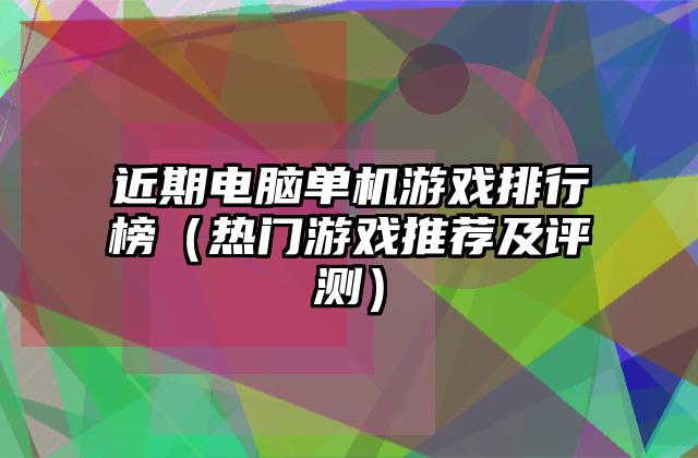 近期电脑单机游戏排行榜（热门游戏推荐及评测）