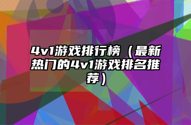 4v1游戏排行榜（最新热门的4v1游戏排名推荐）