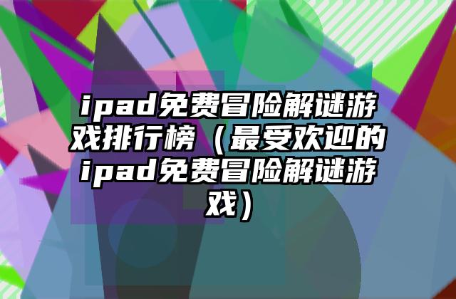 ipad免费冒险解谜游戏排行榜（最受欢迎的ipad免费冒险解谜游戏）