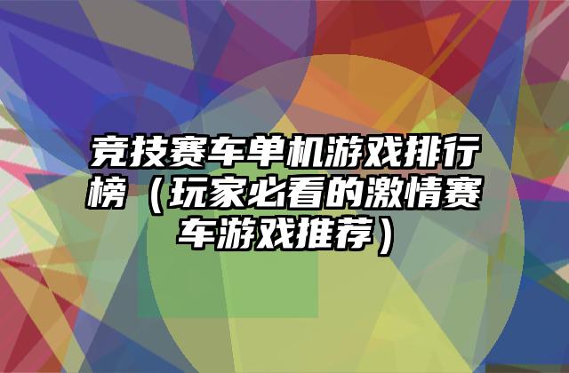 竞技赛车单机游戏排行榜（玩家必看的激情赛车游戏推荐）