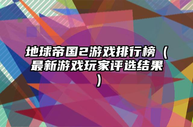 地球帝国2游戏排行榜（最新游戏玩家评选结果）