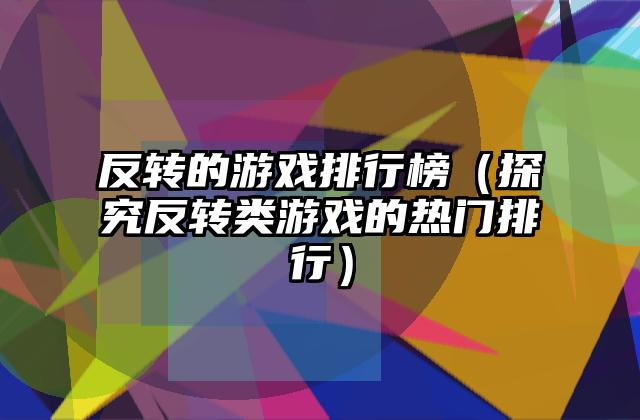反转的游戏排行榜（探究反转类游戏的热门排行）