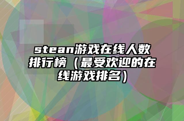 stean游戏在线人数排行榜（最受欢迎的在线游戏排名）