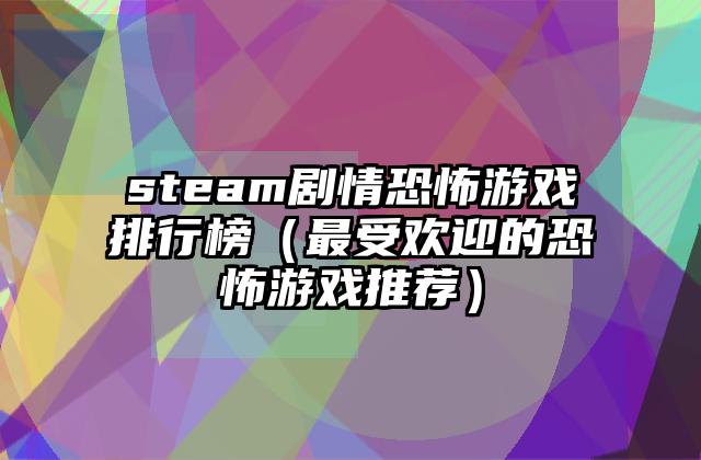 steam剧情恐怖游戏排行榜（最受欢迎的恐怖游戏推荐）