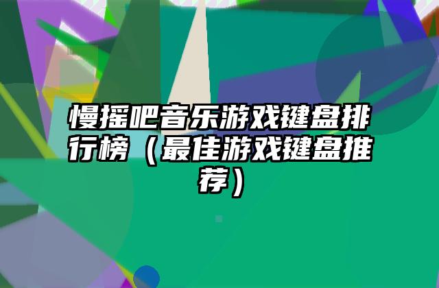 慢摇吧音乐游戏键盘排行榜（最佳游戏键盘推荐）