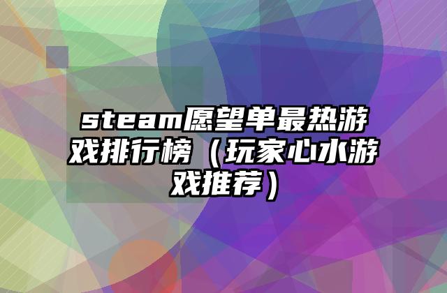 steam愿望单最热游戏排行榜（玩家心水游戏推荐）