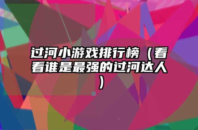 过河小游戏排行榜（看看谁是最强的过河达人）