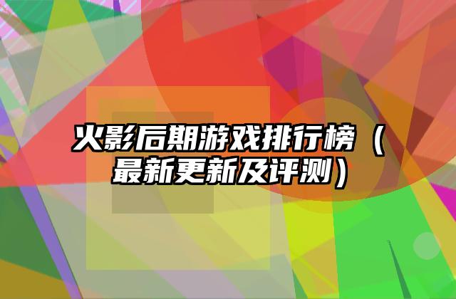 火影后期游戏排行榜（最新更新及评测）