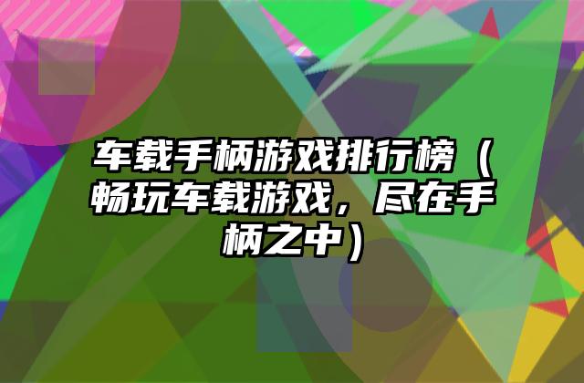 车载手柄游戏排行榜（畅玩车载游戏，尽在手柄之中）