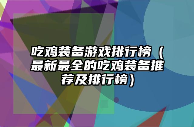 吃鸡装备游戏排行榜（最新最全的吃鸡装备推荐及排行榜）