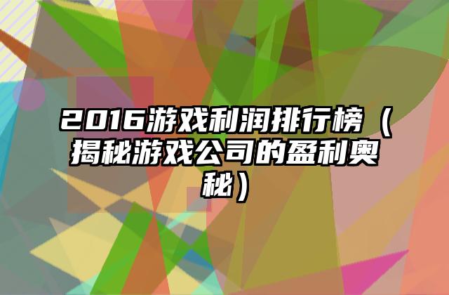 2016游戏利润排行榜（揭秘游戏公司的盈利奥秘）