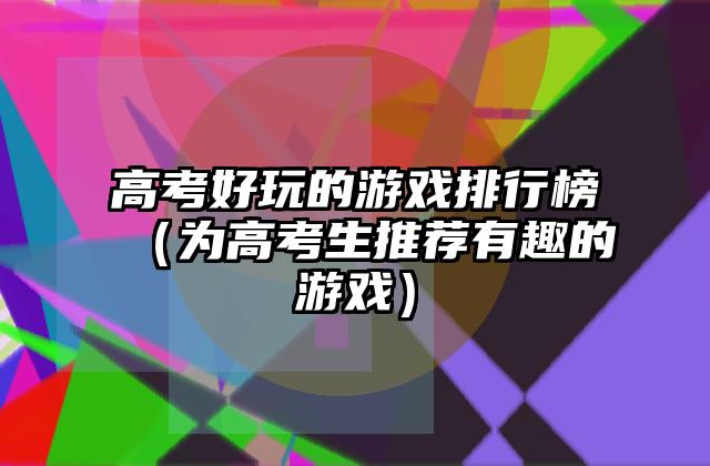高考好玩的游戏排行榜（为高考生推荐有趣的游戏）