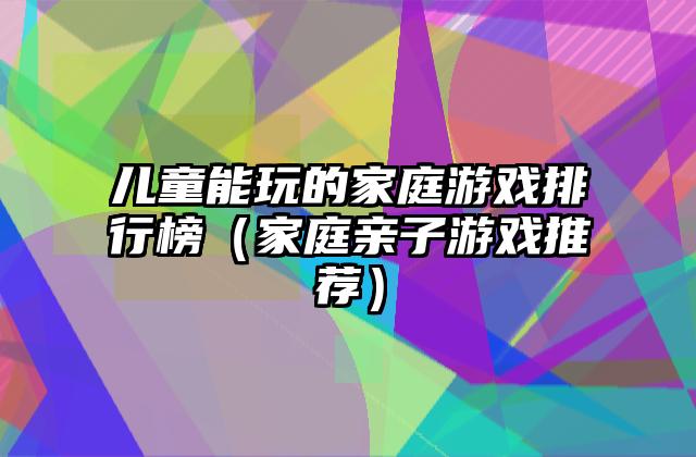 儿童能玩的家庭游戏排行榜（家庭亲子游戏推荐）